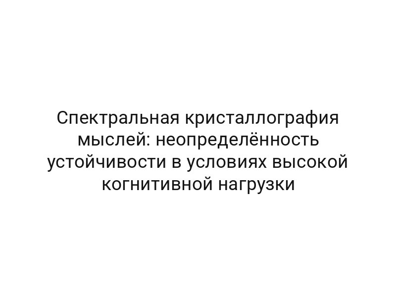Спектральная кристаллография мыслей: неопределённость устойчивости в условиях высокой когнитивной нагрузки