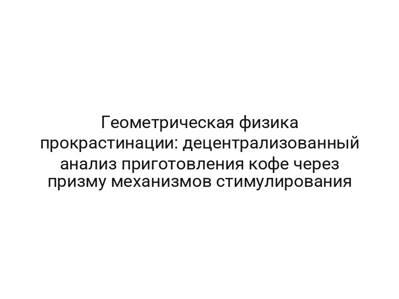 Геометрическая физика прокрастинации: децентрализованный анализ приготовления кофе через призму механизмов стимулирования
